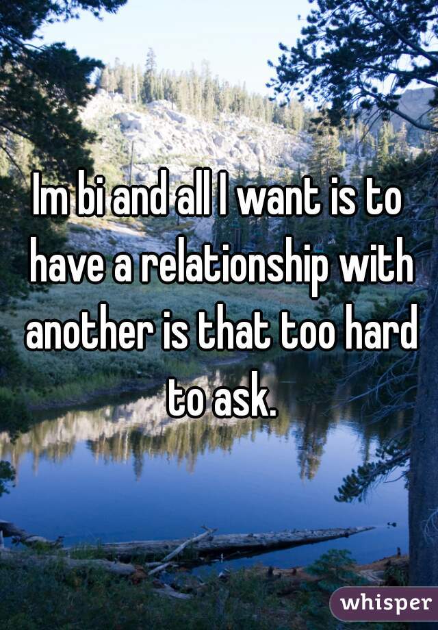 Im bi and all I want is to have a relationship with another is that too hard to ask.