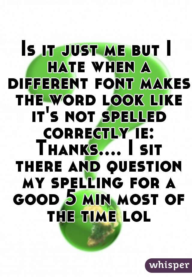 Is it just me but I hate when a different font makes the word look like it's not spelled correctly ie: Thanks.... I sit there and question my spelling for a good 5 min most of the time lol