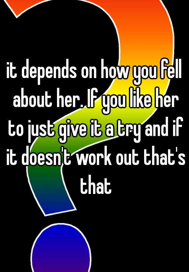 it-depends-on-how-you-fell-about-her-if-you-like-her-to-just-give-it-a