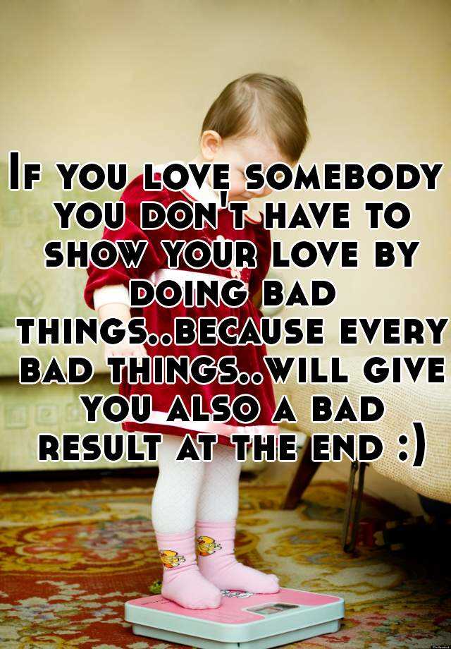 If you love somebody you don't have to show your love by doing bad ...