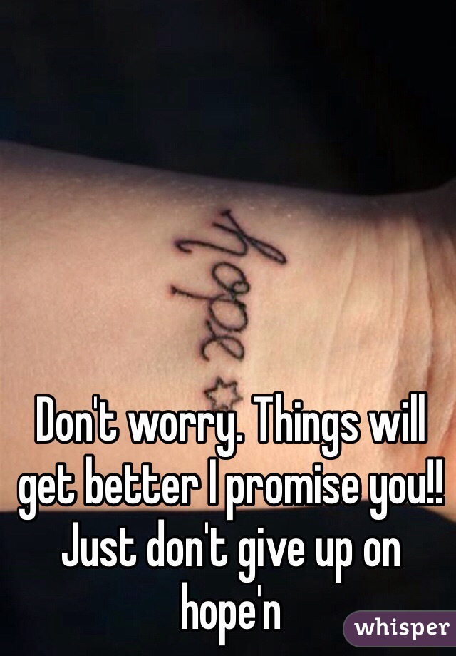Don't worry. Things will get better I promise you!! Just don't give up on hope'n