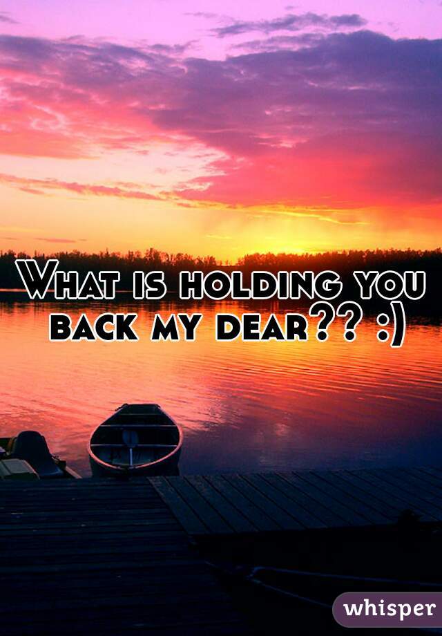 What is holding you back my dear?? :)