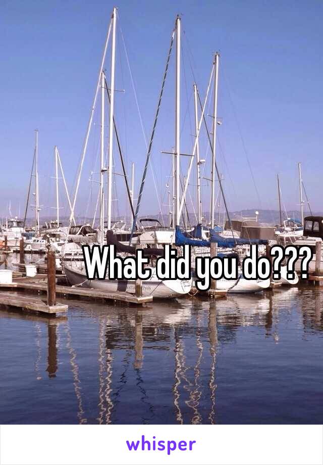 What did you do???
