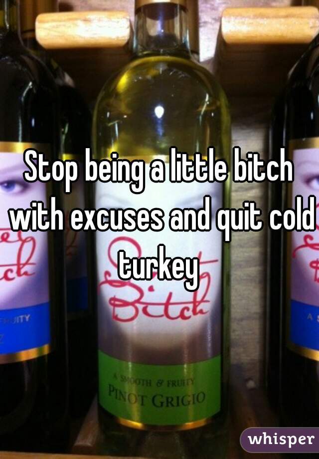 Stop being a little bitch with excuses and quit cold turkey 