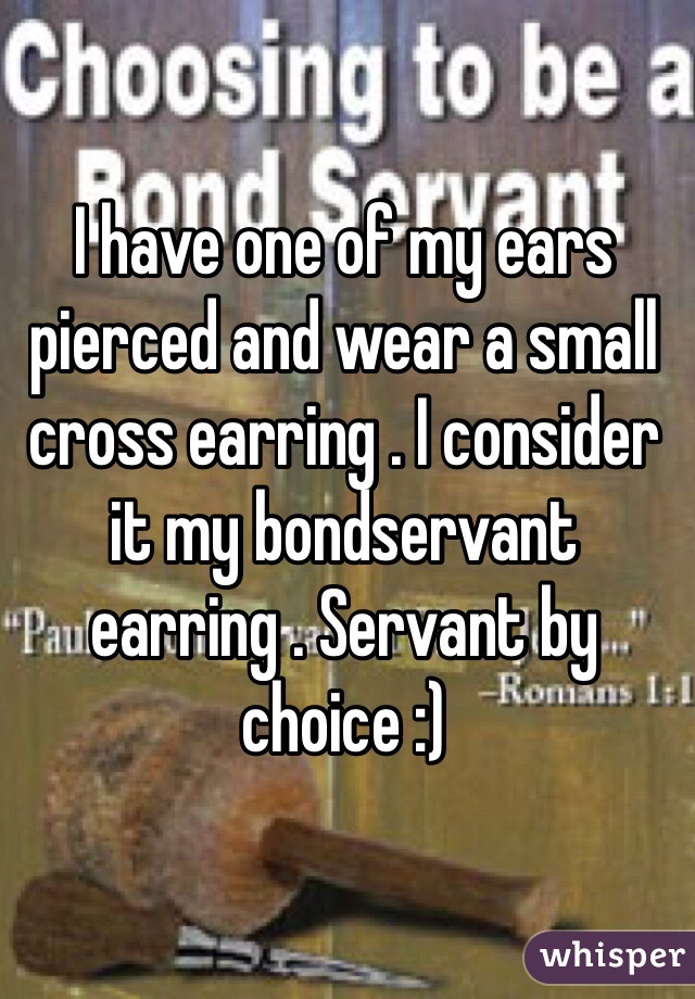 I have one of my ears pierced and wear a small cross earring . I consider it my bondservant earring . Servant by choice :) 