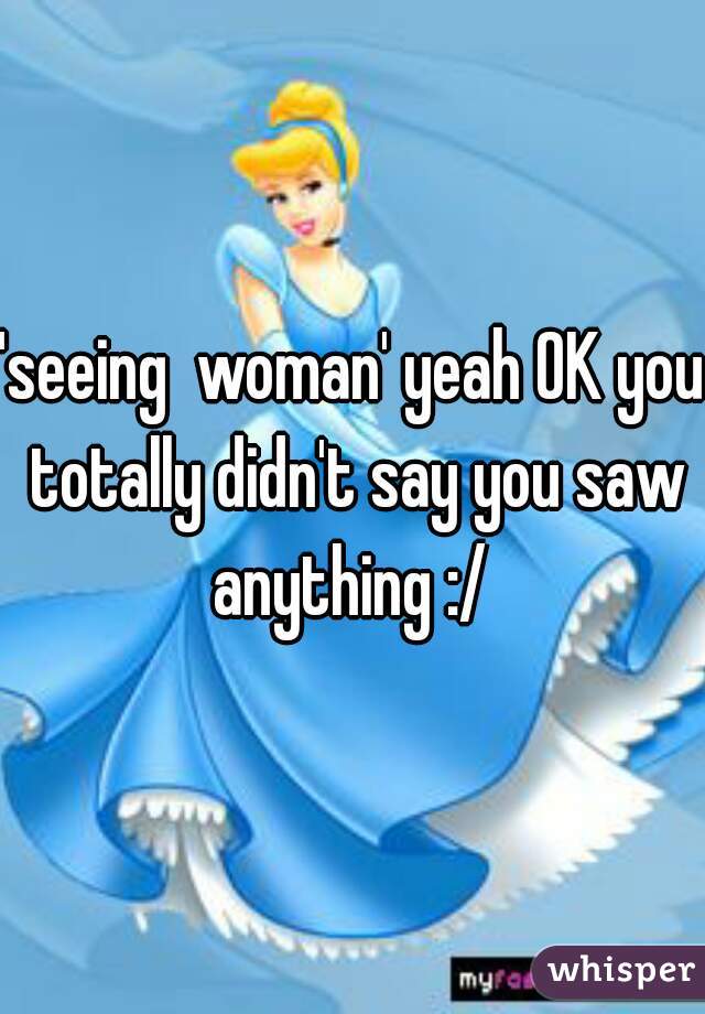 'seeing  woman' yeah OK you totally didn't say you saw anything :/ 