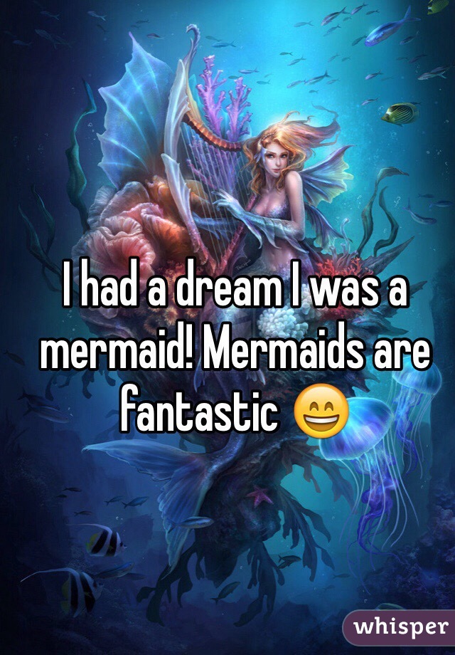 I had a dream I was a mermaid! Mermaids are fantastic 😄