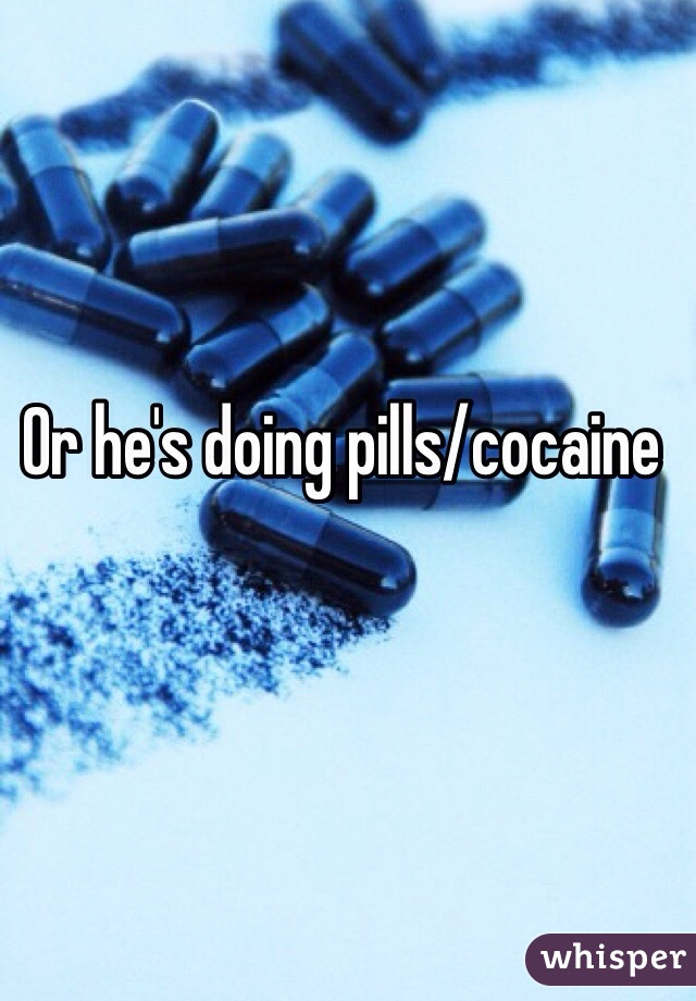 Or he's doing pills/cocaine