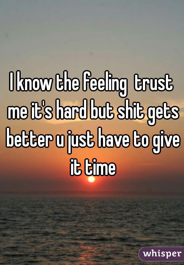 I know the feeling  trust me it's hard but shit gets better u just have to give it time