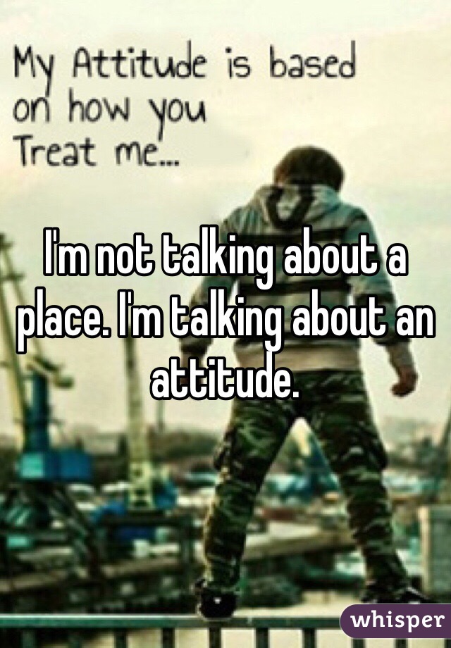 I'm not talking about a place. I'm talking about an attitude.