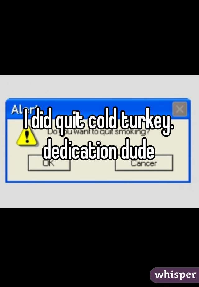 I did quit cold turkey. dedication dude 