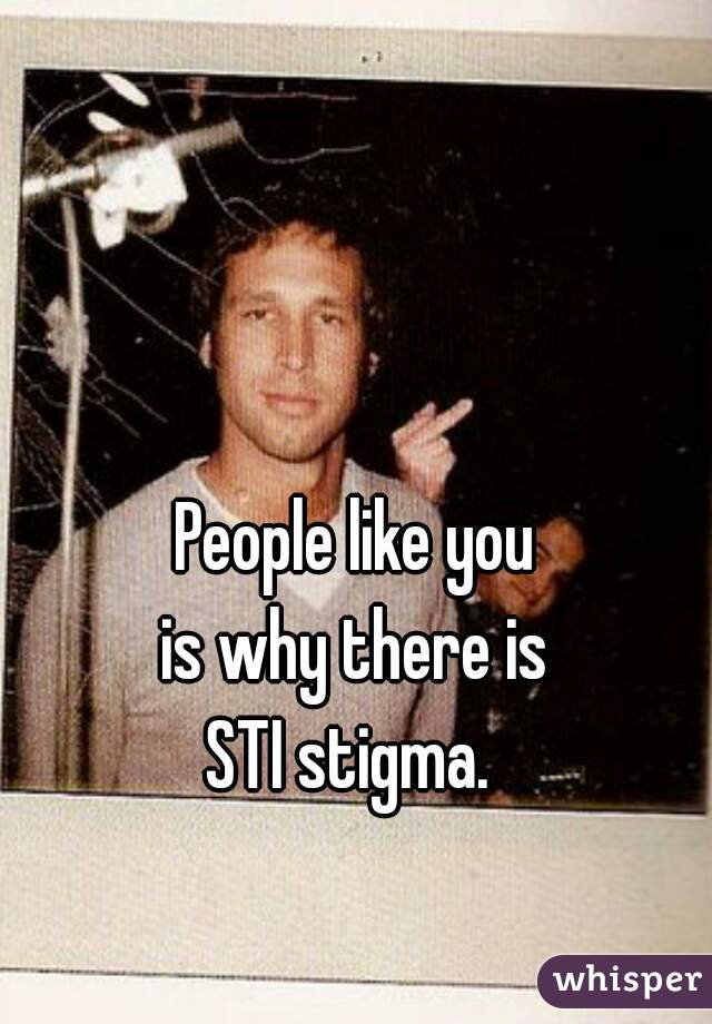 People like you
is why there is
STI stigma. 