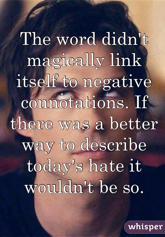 The word didn't magically link itself to negative connotations. If there was a better way to describe today's hate it wouldn't be so. 