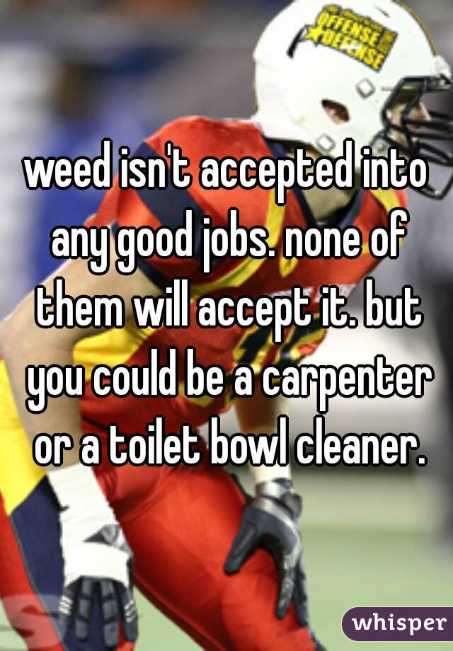 weed isn't accepted into any good jobs. none of them will accept it. but you could be a carpenter or a toilet bowl cleaner.