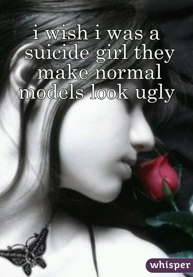 i wish i was a suicide girl they make normal models look ugly 