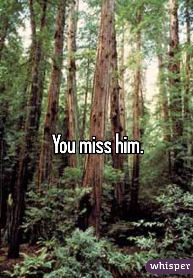 You miss him.