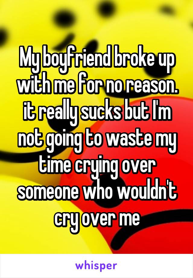 My boyfriend broke up with me for no reason. it really sucks but I'm not going to waste my time crying over someone who wouldn't cry over me