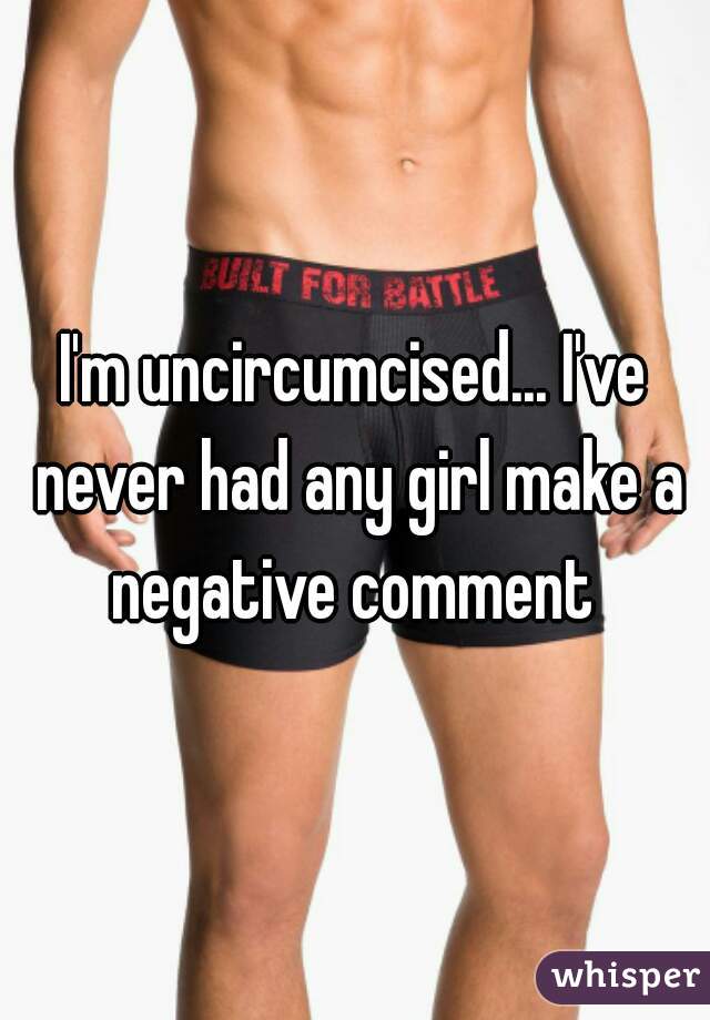 I'm uncircumcised... I've never had any girl make a negative comment 