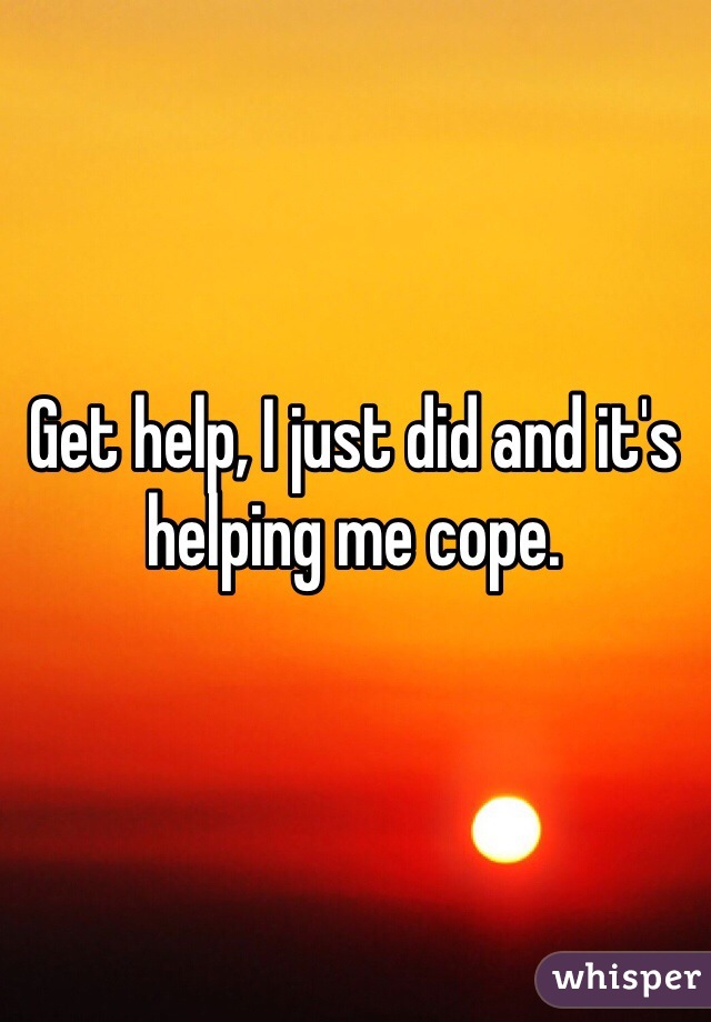 Get help, I just did and it's helping me cope.