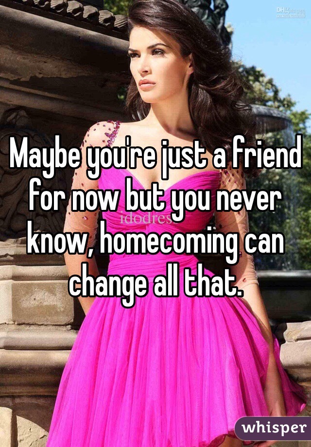 Maybe you're just a friend for now but you never know, homecoming can change all that. 