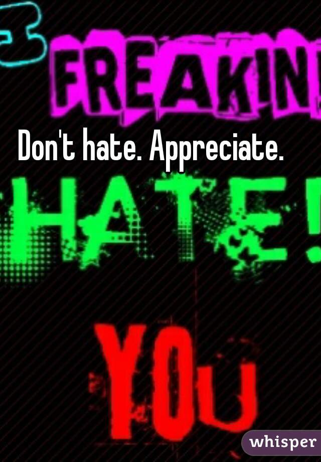 Don't hate. Appreciate. 