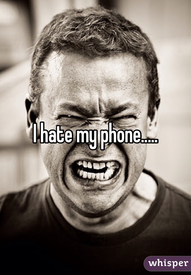 I hate my phone.....