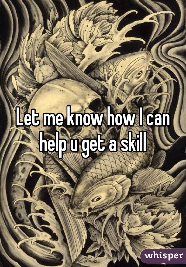 Let me know how I can help u get a skill