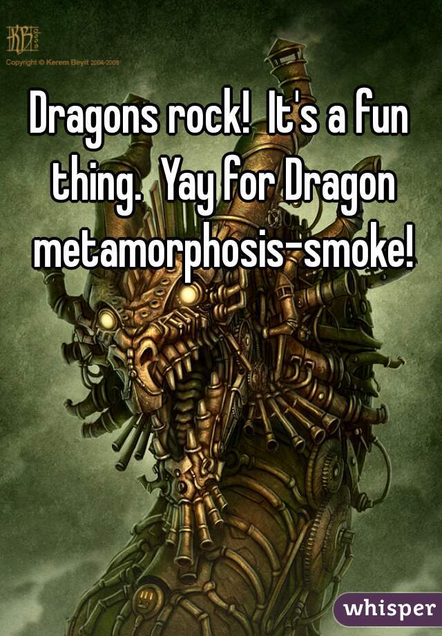 Dragons rock!  It's a fun thing.  Yay for Dragon metamorphosis-smoke!