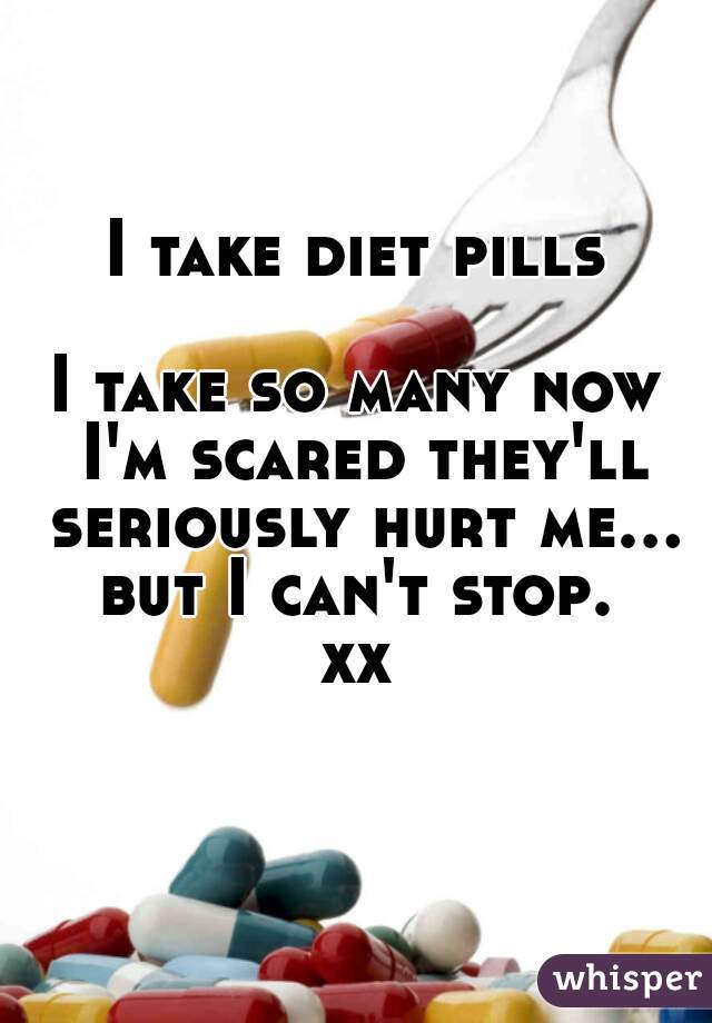 I take diet pills

I take so many now I'm scared they'll seriously hurt me... but I can't stop. 
xx