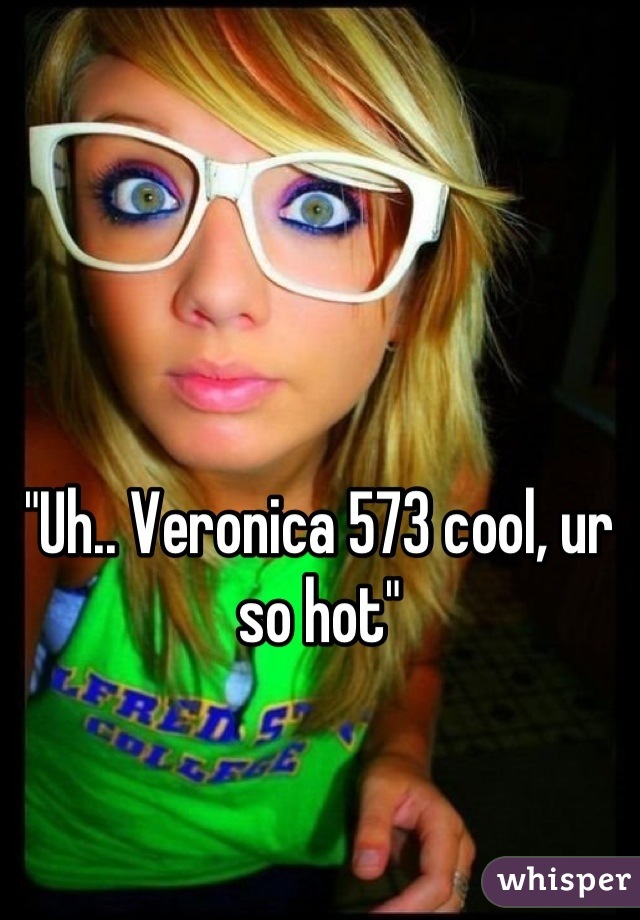 "Uh.. Veronica 573 cool, ur so hot"