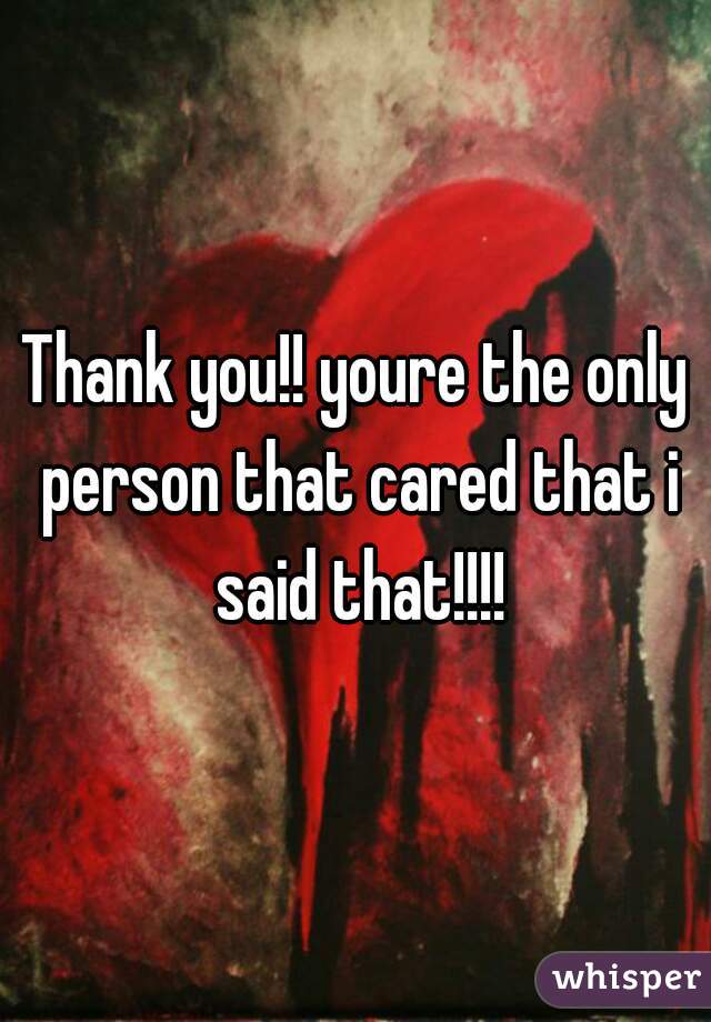 Thank you!! youre the only person that cared that i said that!!!!