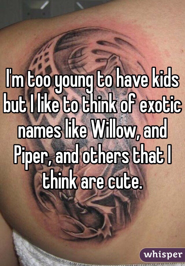 I'm too young to have kids but I like to think of exotic names like Willow, and Piper, and others that I think are cute. 