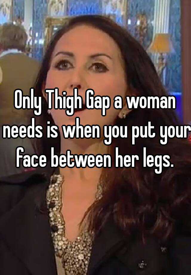 Only Thigh Gap A Woman Needs Is When You Put Your Face Between Her Legs 