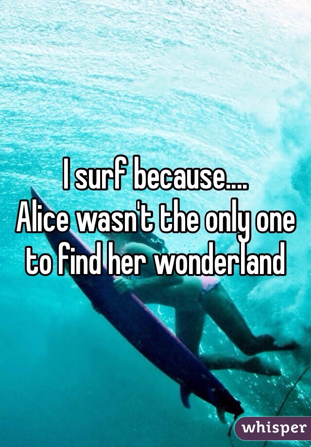 I surf because....
Alice wasn't the only one to find her wonderland