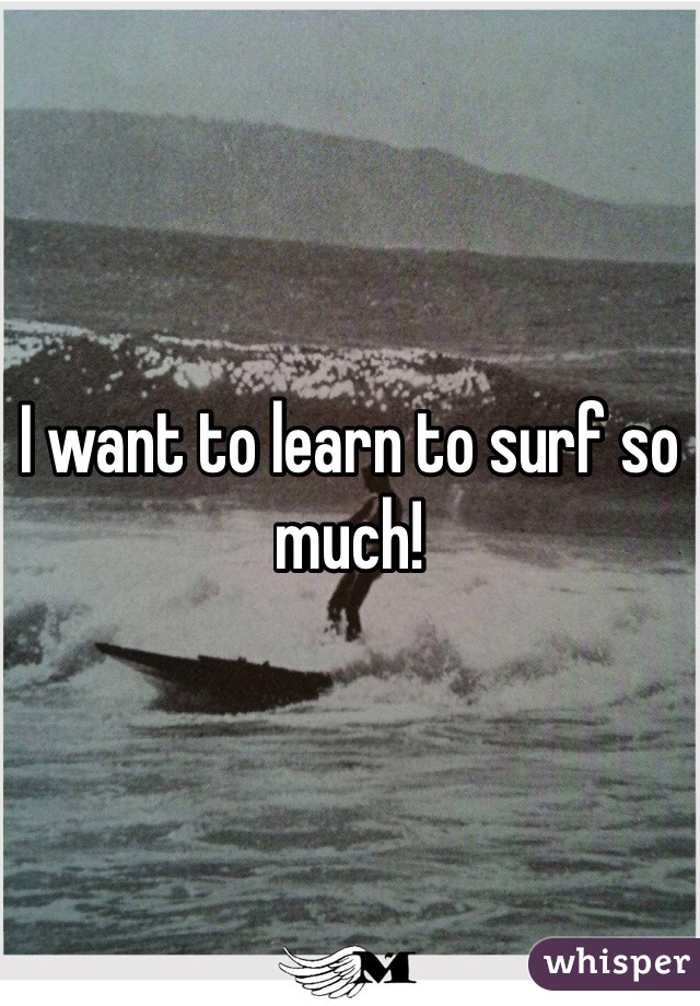 I want to learn to surf so much!