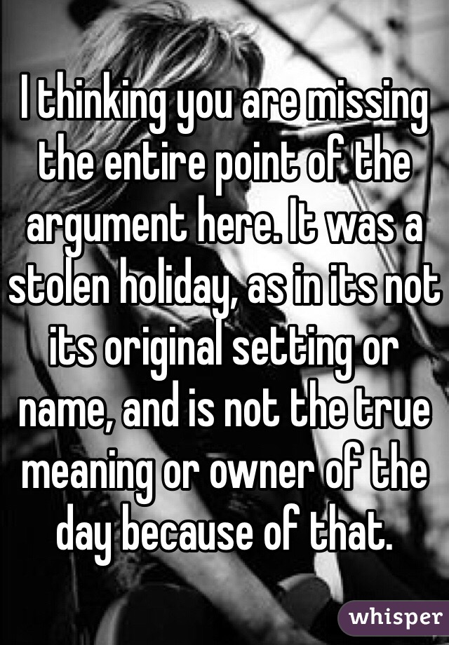 I thinking you are missing the entire point of the argument here. It was a stolen holiday, as in its not its original setting or name, and is not the true meaning or owner of the day because of that. 