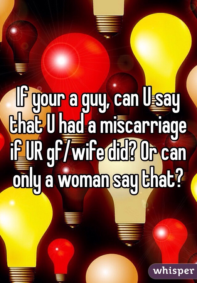 If your a guy, can U say that U had a miscarriage if UR gf/wife did? Or can only a woman say that?