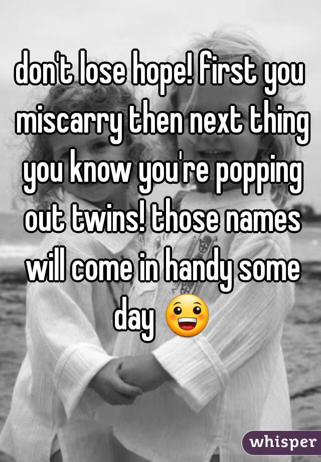 don't lose hope! first you miscarry then next thing you know you're popping out twins! those names will come in handy some day 😀 