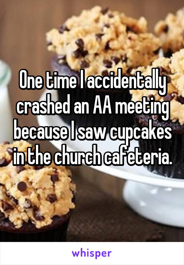 One time I accidentally crashed an AA meeting because I saw cupcakes in the church cafeteria.  