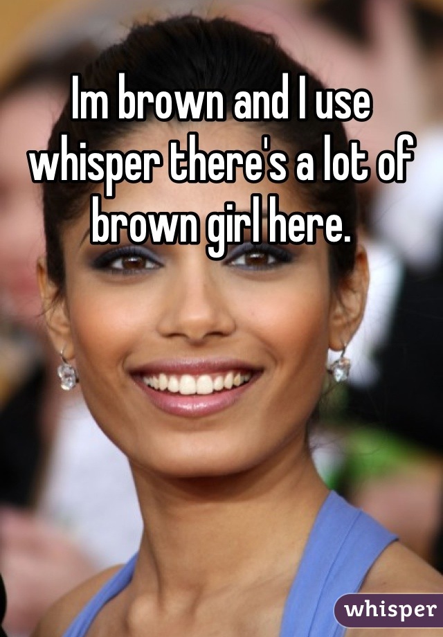 Im brown and I use whisper there's a lot of brown girl here.