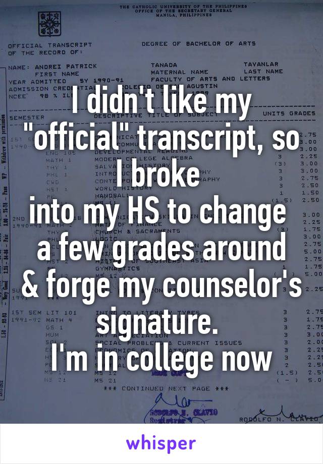 I didn't like my "official" transcript, so I broke 
into my HS to change 
a few grades around & forge my counselor's signature. 
I'm in college now