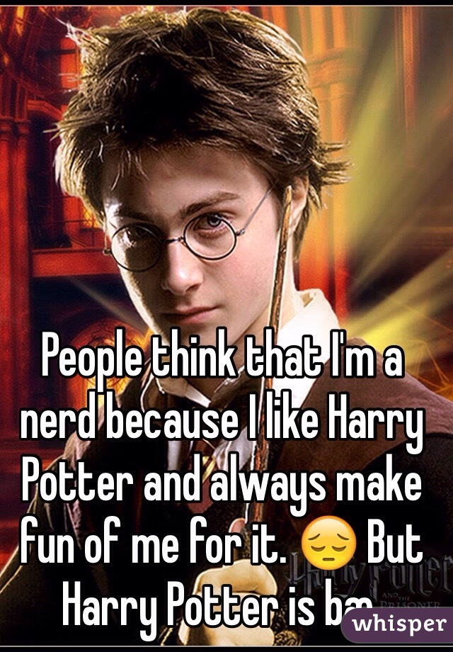 People think that I'm a nerd because I like Harry Potter and always make fun of me for it. 😔 But Harry Potter is bæ.