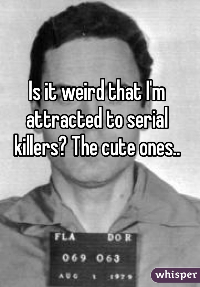 Is it weird that I'm attracted to serial killers? The cute ones..