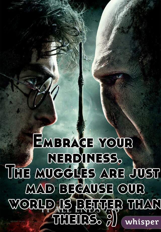 Embrace your nerdiness.
The muggles are just mad because our world is better than theirs. ;)