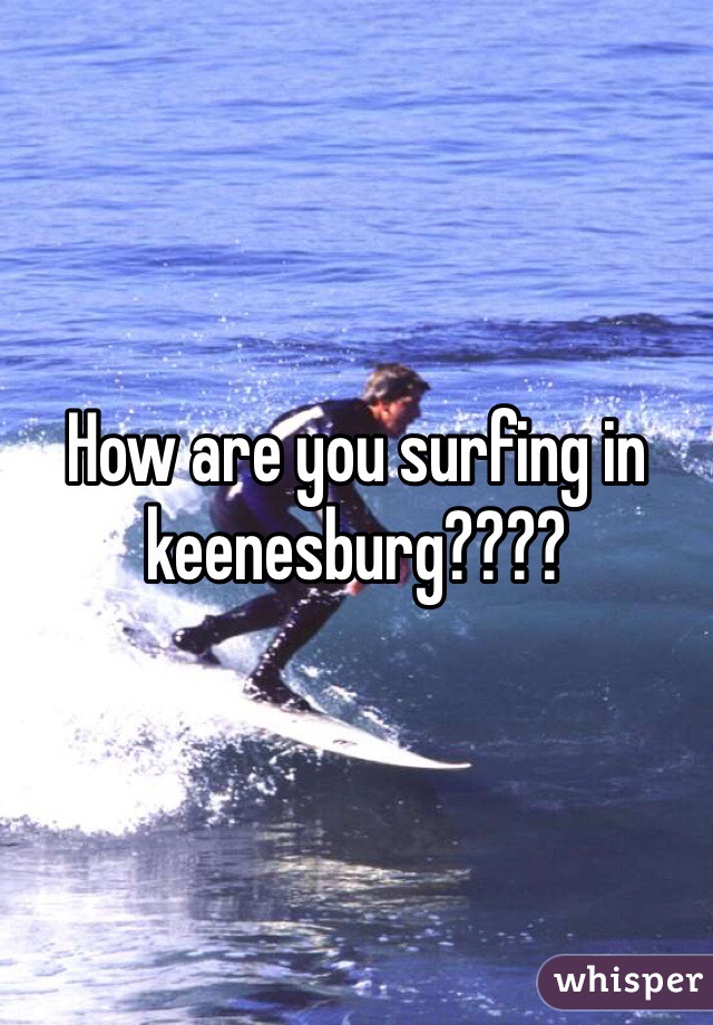 How are you surfing in keenesburg????