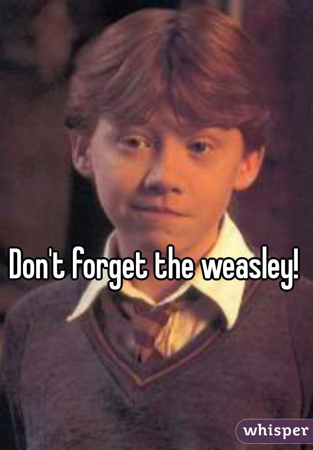 Don't forget the weasley!