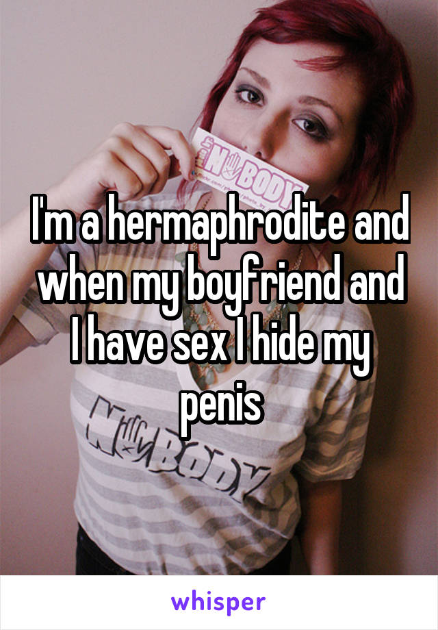 
I'm a hermaphrodite and when my boyfriend and I have sex I hide my penis