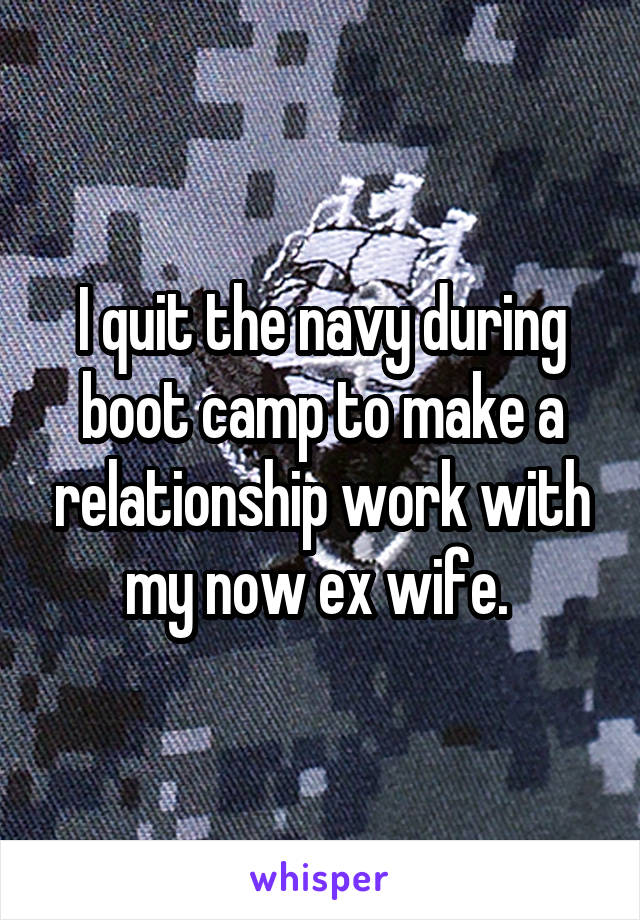 I quit the navy during boot camp to make a relationship work with my now ex wife. 