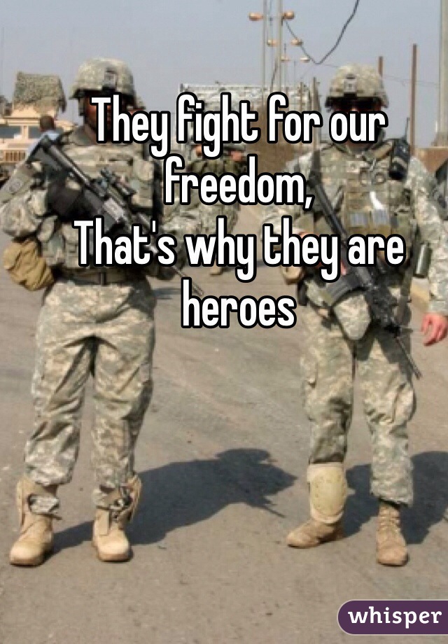 They fight for our freedom, 
That's why they are heroes 
