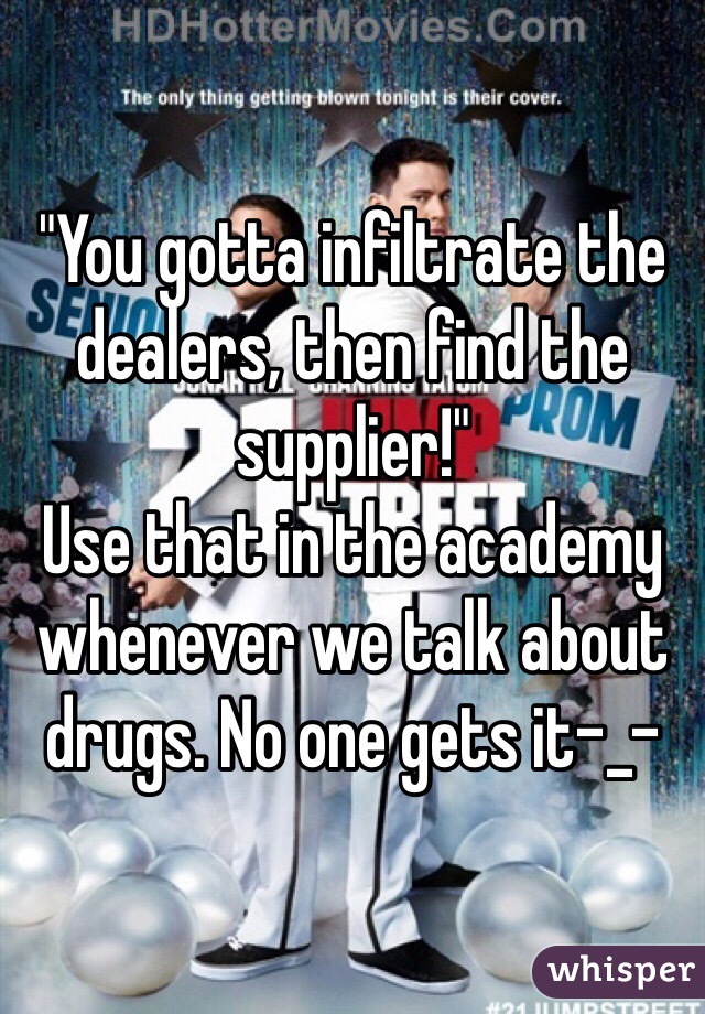 "You gotta infiltrate the dealers, then find the supplier!"
Use that in the academy whenever we talk about drugs. No one gets it-_-